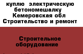 куплю 'электрическую бетономешалку - Кемеровская обл. Строительство и ремонт » Строительное оборудование   